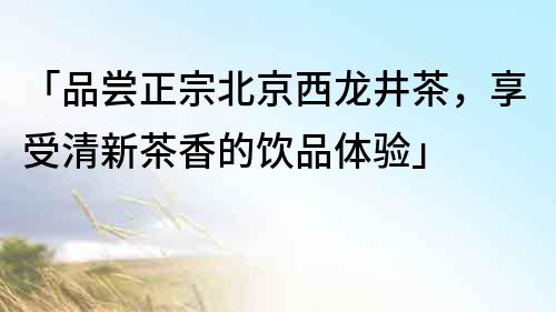 「品嘗正宗北京西龍井茶，享受清新茶香的飲品體驗」