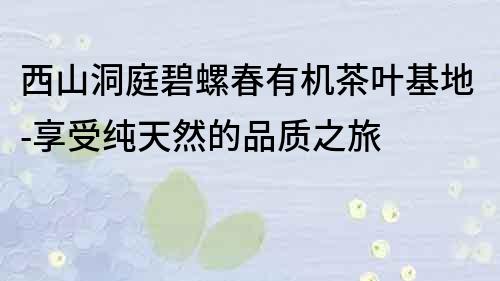 西山洞庭碧螺春有機茶葉基地-享受純天然的品質之旅