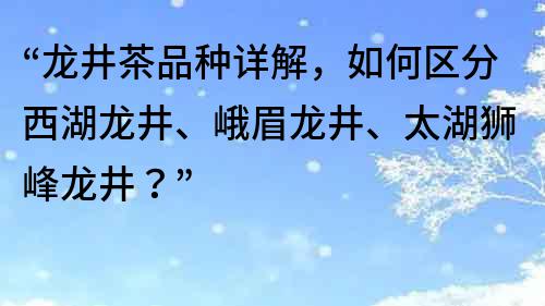 “龍井茶品種詳解，如何區(qū)分西湖龍井、峨眉龍井、太湖獅峰龍井？”