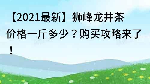 【2021最新】獅峰龍井茶價格一斤多少？購買攻略來了！