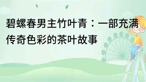 碧螺春男主竹葉青：一部充滿傳奇色彩的茶葉故事