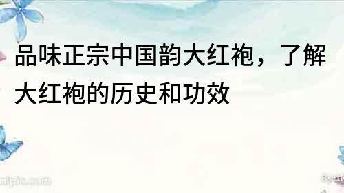 品味正宗中國韻大紅袍，了解大紅袍的歷史和功效