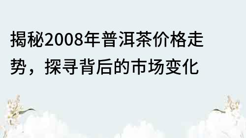 揭秘2008年普洱茶價格走勢，探尋背后的市場變化