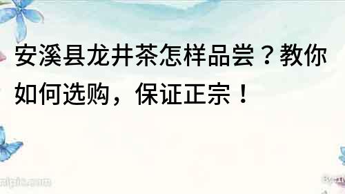 安溪縣龍井茶怎樣品嘗？教你如何選購，保證正宗！