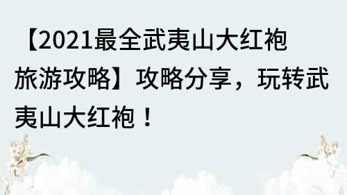 【2021最全武夷山大紅袍旅游攻略】攻略分享，玩轉武夷山大紅袍！