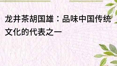 龍井茶胡國雄：品味中國傳統(tǒng)文化的代表之一