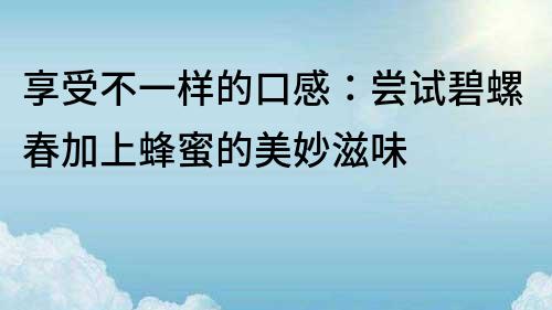 享受不一樣的口感：嘗試碧螺春加上蜂蜜的美妙滋味
