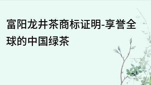 富陽龍井茶商標(biāo)證明-享譽全球的中國綠茶