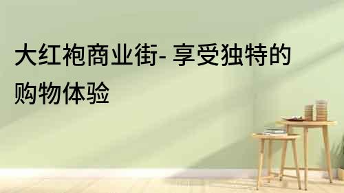 大紅袍商業街- 享受獨特的購物體驗