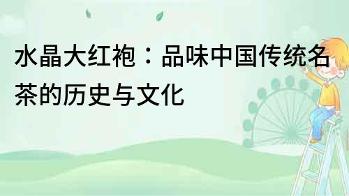 水晶大紅袍：品味中國(guó)傳統(tǒng)名茶的歷史與文化