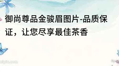 御尚尊品金駿眉圖片-品質保證，讓您盡享最佳茶香