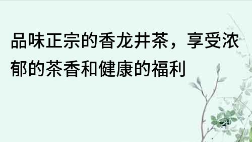 品味正宗的香龍井茶，享受濃郁的茶香和健康的福利