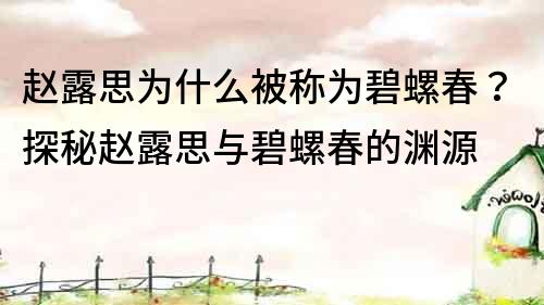 趙露思為什么被稱為碧螺春？探秘趙露思與碧螺春的淵源