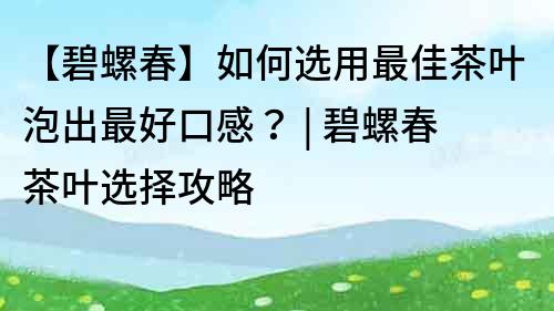 【碧螺春】如何選用最佳茶葉泡出最好口感？ | 碧螺春茶葉選擇攻略