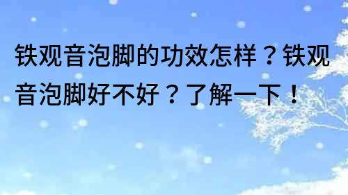 鐵觀音泡腳的功效怎樣？鐵觀音泡腳好不好？了解一下！