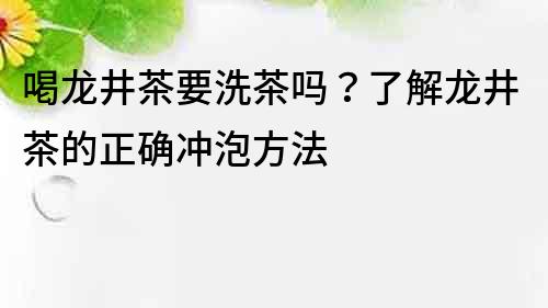 喝龍井茶要洗茶嗎？了解龍井茶的正確沖泡方法