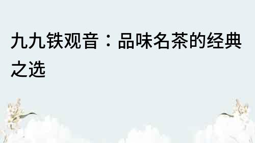 九九鐵觀音：品味名茶的經典之選