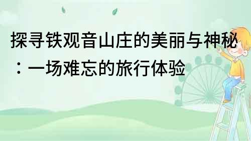 探尋鐵觀音山莊的美麗與神秘：一場難忘的旅行體驗