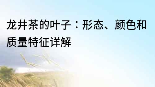 龍井茶的葉子：形態、顏色和質量特征詳解