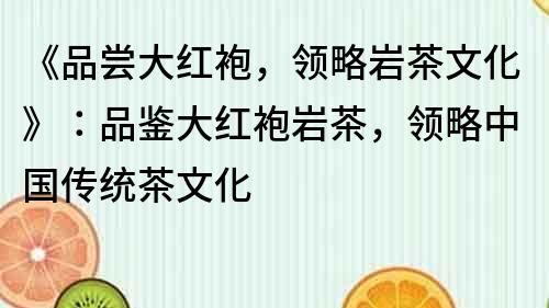 《品嘗大紅袍，領略巖茶文化》：品鑒大紅袍巖茶，領略中國傳統(tǒng)茶文化