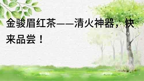 金駿眉紅茶——清火神器，快來品嘗！