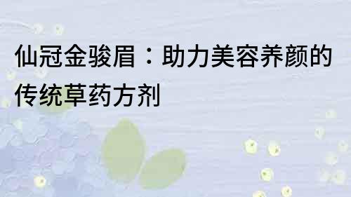 仙冠金駿眉：助力美容養(yǎng)顏的傳統(tǒng)草藥方劑