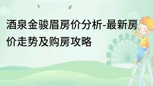 酒泉金駿眉房價(jià)分析-最新房價(jià)走勢及購房攻略