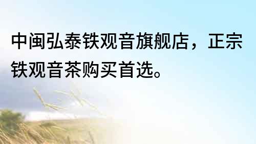 中閩弘泰鐵觀音旗艦店，正宗鐵觀音茶購買首選。