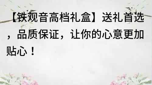 【鐵觀音高檔禮盒】送禮首選，品質保證，讓你的心意更加貼心！