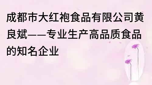 成都市大紅袍食品有限公司黃良斌——專業生產高品質食品的知名企業