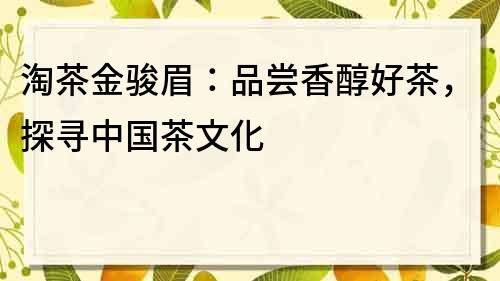 淘茶金駿眉：品嘗香醇好茶，探尋中國茶文化