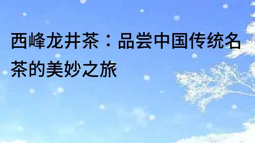 西峰龍井茶：品嘗中國傳統(tǒng)名茶的美妙之旅