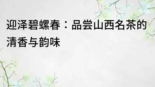 迎澤碧螺春：品嘗山西名茶的清香與韻味