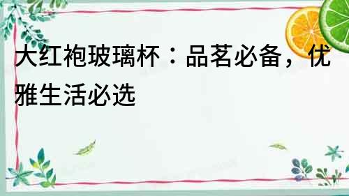 大紅袍玻璃杯：品茗必備，優(yōu)雅生活必選