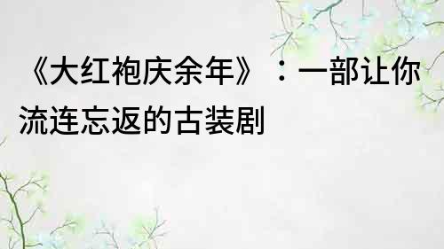 《大紅袍慶余年》：一部讓你流連忘返的古裝劇
