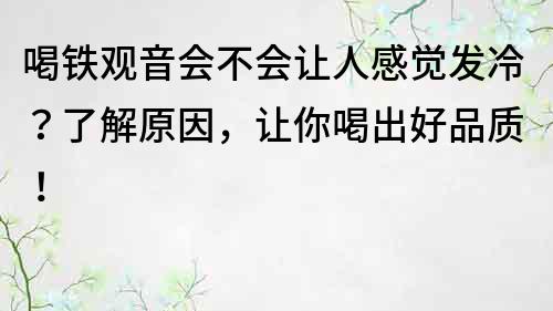 喝鐵觀音會不會讓人感覺發冷？了解原因，讓你喝出好品質！