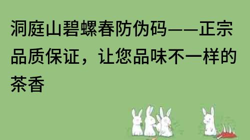 洞庭山碧螺春防偽碼——正宗品質(zhì)保證，讓您品味不一樣的茶香
