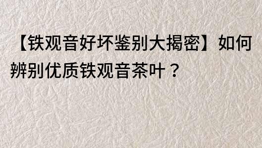 【鐵觀音好壞鑒別大揭密】如何辨別優質鐵觀音茶葉？