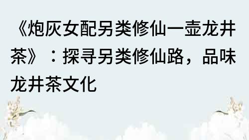 《炮灰女配另類修仙一壺龍井茶》：探尋另類修仙路，品味龍井茶文化