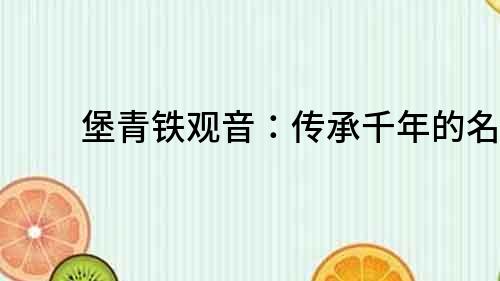 堡青鐵觀音：傳承千年的名茶