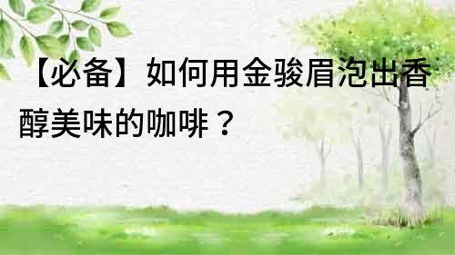【必備】如何用金駿眉泡出香醇美味的咖啡？