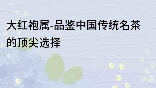 大紅袍屬-品鑒中國傳統名茶的頂尖選擇