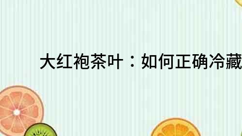 大紅袍茶葉：如何正確冷藏？
