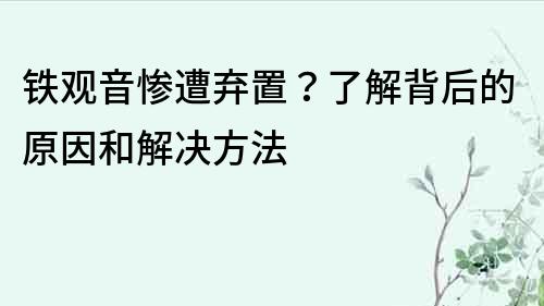 鐵觀音慘遭棄置？了解背后的原因和解決方法