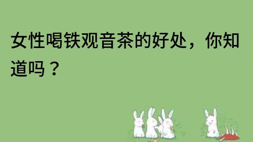 女性喝鐵觀音茶的好處，你知道嗎？