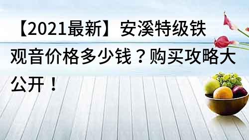 【2021最新】安溪特級(jí)鐵觀音價(jià)格多少錢？購(gòu)買攻略大公開(kāi)！