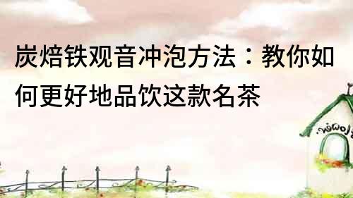 炭焙鐵觀音沖泡方法：教你如何更好地品飲這款名茶