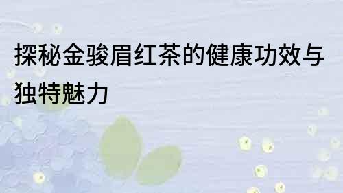 探秘金駿眉紅茶的健康功效與獨特魅力