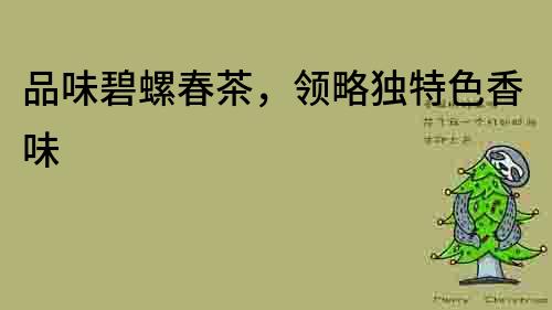品味碧螺春茶，領略獨特色香味