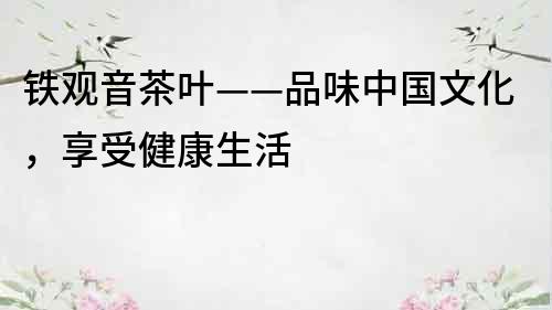 鐵觀音茶葉——品味中國文化，享受健康生活